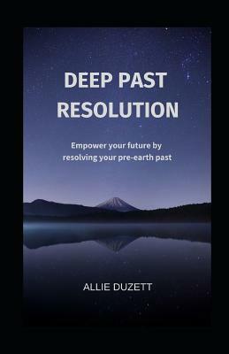 Deep Past Resolution: Empower your future by resolving your pre-earth past by Allie Duzett