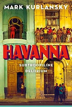 Havanna. Subtroopiline deliirium by Mark Kurlansky
