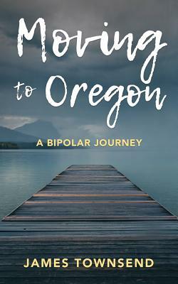 Moving to Oregon: A Bipolar Journey by James Townsend