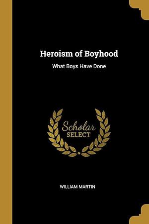 Heroism of Boyhood: What Boys Have Done by William Martin