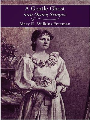 A Gentle Ghost and Other Stories by Mary Eleanor Wilkins Freeman