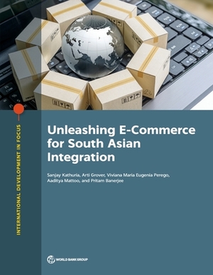 Unleashing E-Commerce for South Asian Integration by Sanjay Kathuria, Viviana Maria Eugenia Perego, Arti Grover