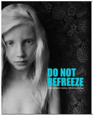Do Not Refreeze: Photography Behind the Berlin Wall by Katrin Blum, Matthew Shaul, Sarah James