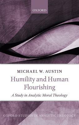 Humility and Human Flourishing: A Study in Analytic Moral Theology by Michael W. Austin