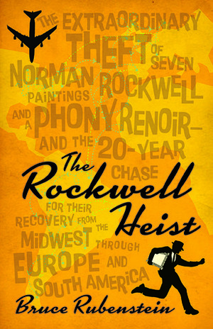 The Rockwell Heist: The extraordinary theft of seven Norman Rockwell paintings and a phony Renoir—and the 20-year chase for their recovery from the Midwest through Europe and South America by Bruce Rubenstein