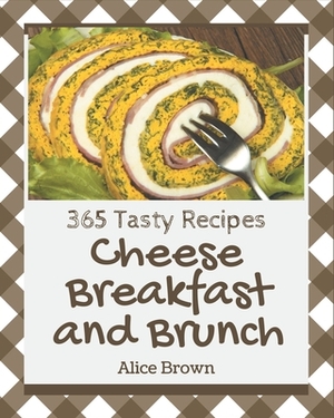 365 Tasty Cheese Breakfast and Brunch Recipes: Greatest Cheese Breakfast and Brunch Cookbook of All Time by Alice Brown