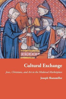 Cultural Exchange: Jews, Christians, and Art in the Medieval Marketplace by Joseph Shatzmiller