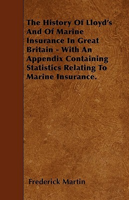 The History Of Lloyd's And Of Marine Insurance In Great Britain - With An Appendix Containing Statistics Relating To Marine Insurance. by Frederick Martin