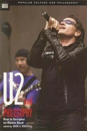 U2 and Philosophy: How to Decipher an Atomic Band by Mark A. Wrathall