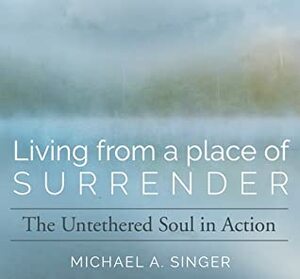 Living from a Place of Surrender: The Untethered Soul in Action by Michael A. Singer