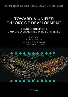 Toward a Unified Theory of Development: Connectionism and Dynamic Systems Theory Re-Considered by John Spencer, James L. McClelland, Michael S.C. Thomas