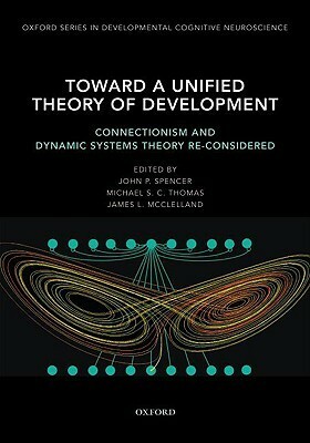 Toward a Unified Theory of Development: Connectionism and Dynamic Systems Theory Re-Considered by John Spencer, Michael S.C. Thomas, James L. McClelland