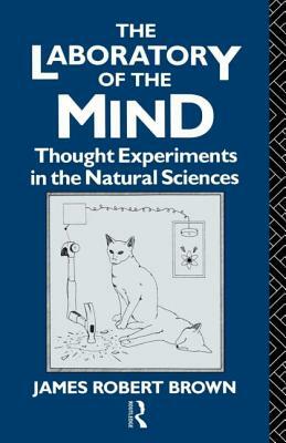 The Laboratory of the Mind: Thought Experiments in the Natural Sciences by James Robert Brown