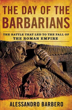 The Day of the Barbarians: The Battle That Led to the Fall of the Roman Empire by Alessandro Barbero