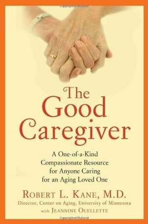 The Good Caregiver: A One-of-a-Kind Compassionate Resource for Anyone Caring for an Aging Loved One by Robert L. Kane