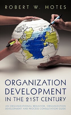 Organization Development in the 21st Century: An Organizational Behavior, Organization Development and Process Consultation Guide by Robert W. Hotes