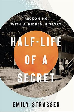 Half-Life of a Secret: Reckoning with a Hidden History by Emily Strasser
