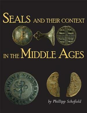 Seals and Their Context in the Middle Ages by Phillipp R. Schofield