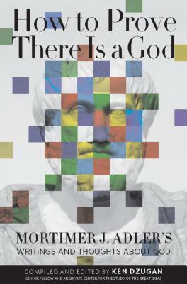 How to Prove There Is a God: Mortimer J. Adler's Writings and Thoughts about God by Mortimer J. Adler