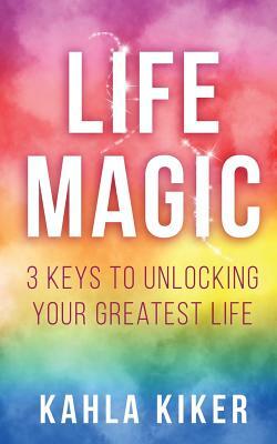 Life Magic: 3 Keys To Unlocking Your Greatest Life by Kahla Kiker