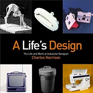 A Life's Design: The Life and Work of Industrial Designer Charles Harrison by Charles Harrison