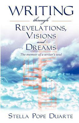 Writing Through Revelations, Visions and Dreams: The memoir of a writer's soul by Stella Pope Duarte