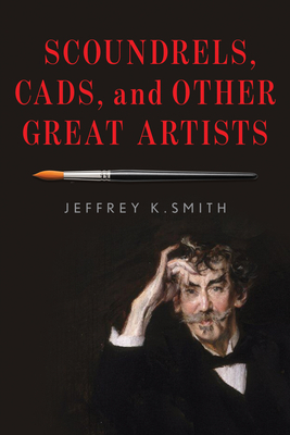 Scoundrels, Cads, and Other Great Artists by Jeffrey K. Smith