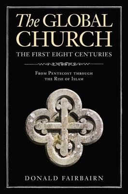 The Global Church---The First Eight Centuries: From Pentecost Through the Rise of Islam by Donald Fairbairn