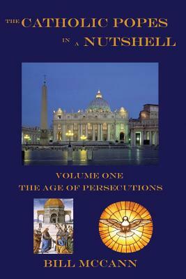 The Catholic Popes in a Nutshell: Volume 1: The Age of Persecutions by Bill McCann