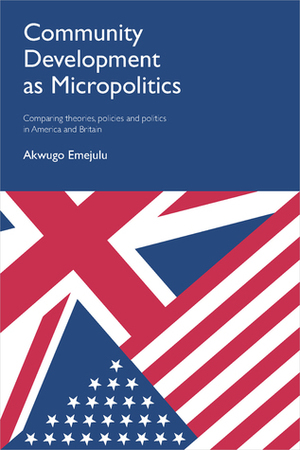 Community Development as Micropolitics: Comparing Theories, Policies and Politics in America and Britain by Akwugo Emejulu
