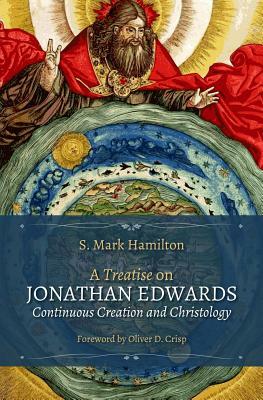 A Treatise on Jonathan Edwards, Continuous Creation and Christology by S. Mark Hamilton