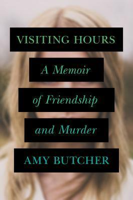 Visiting Hours: A Memoir of Friendship and Murder by Amy E. Butcher