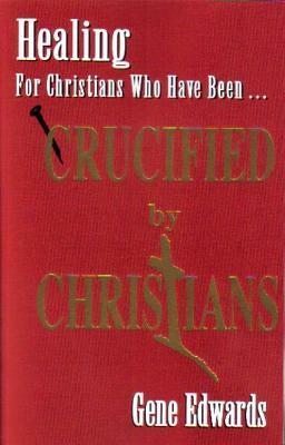 Crucified by Christians: Experiencing the Cross as Seen from the Father by Gene Edwards