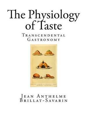 The Physiology of Taste: Transcendental gastronomy by Jean Anthelme Brillat-Savarin