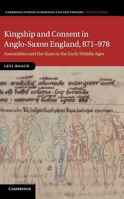 Kingship and Consent in Anglo-Saxon England, 871-978: Assemblies and the State in the Early Middle Ages by Levi Roach