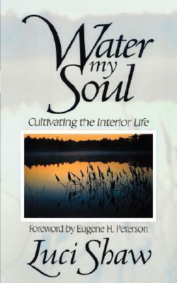 Water my Soul: Cultivating the Interior Life by Luci Shaw, Eugene H. Peterson