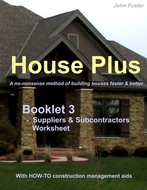 House Plus(TM) Booklet 3 - Construction Management Aid - Suppliers & Subcontractors Worksheet: A no-nonsense method of building houses faster & better by John Foster