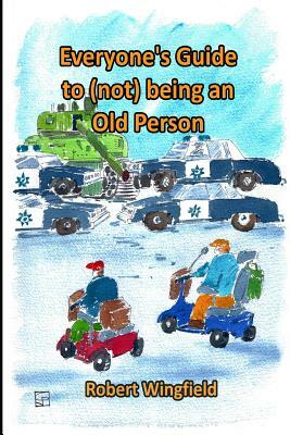 Everyone's Guide to (Not) Being an Old Person: A Fun Handbook for Anyone Who Knows Someone Who Might Be Old or Doesn't Want to Get Old Themselves by Robert Wingfield