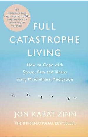 Full Catastrophe Living: How to Cope with Stress, Pain and Illness Using Mindfulness Meditation by Jon Kabat-Zinn