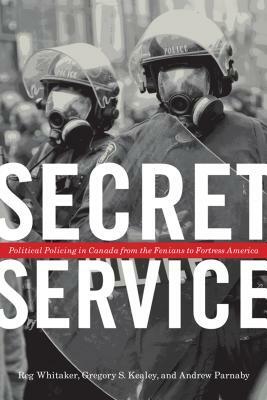 Secret Service: Political Policing in Canada from the Fenians to Fortress America by Gregory S. Kealey, Reg Whitaker, Andrew Parnaby