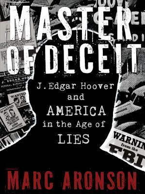 Master of Deceit: J. Edgar Hoover and America in the Age of Lies by Marc Aronson