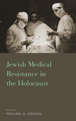 Jewish Medical Resistance in the Holocaust by Michael A. Grodin