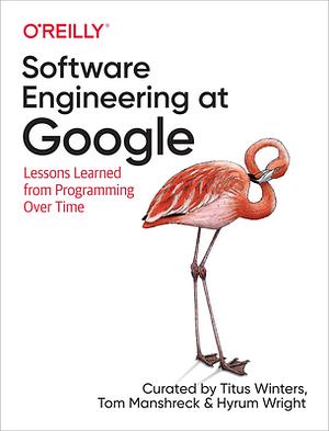 Software Engineering at Google: Lessons Learned from Programming Over Time by Hyrum Wright, Titus Winters, Tom Manshreck