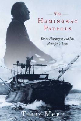 The Hemingway Patrols: Ernest Hemingway and His Hunt for U-Boats by Terry Mort