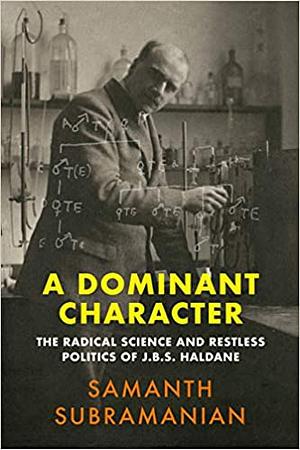 A Dominant Character: The Radical Science and Restless Politics of J. B. S. Haldane by Samanth Subramanian