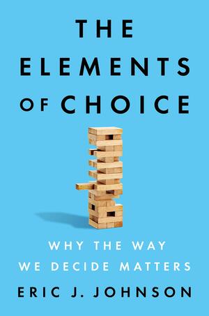 The Elements of Choice: Why the Way We Decide Matters by Eric J Johnson