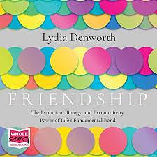 Friendship: The Evolution, Biology, and Extraordinary Power of Life's Fundamental Bond by Lydia Denworth