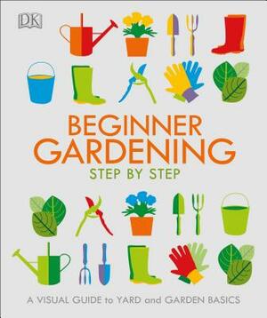 Beginner Gardening Step by Step: A Visual Guide to Yard and Garden Basics by D.K. Publishing
