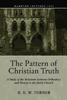 The Pattern of Christian Truth: A Study in the Relations between Orthodoxy and Heresy in the Early Church by H. E. W. Turner