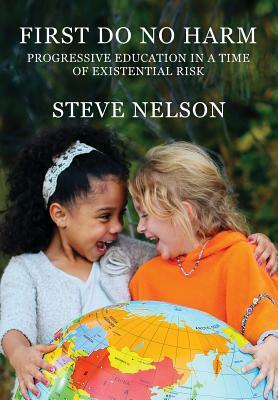 First, Do No Harm: Progressive Education in a Time of Existential Risk by Steve Nelson